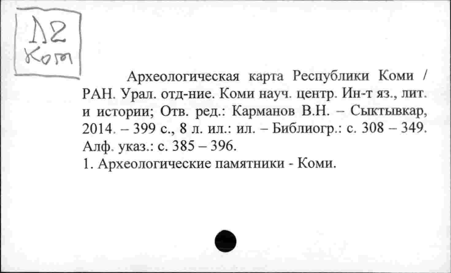 ﻿Археологическая карта Республики Коми !
РАН. Урал, отд-ние. Коми науч, центр. Ин-т яз., лит. и истории; Отв. ред.: Карманов В.Н. - Сыктывкар, 2014 - 399 с., 8 л. ил.: ил. - Библиогр.: с. 308 - 349.
Алф. указ.: с. 385 - 396.
1. Археологические памятники - Коми.